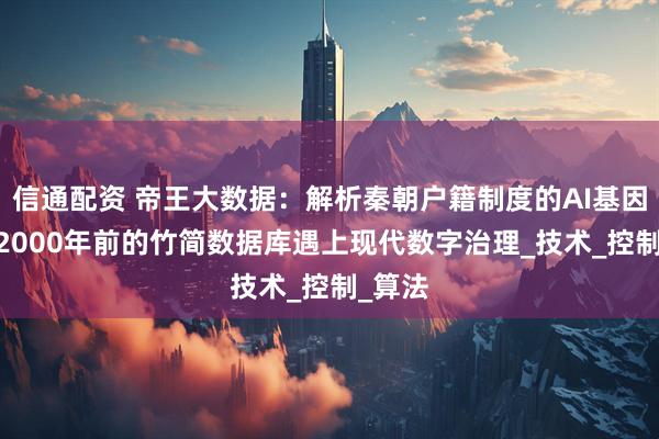 信通配资 帝王大数据：解析秦朝户籍制度的AI基因——当2000年前的竹简数据库遇上现代数字治理_技术_控制_算法