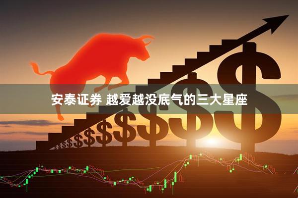 安泰证券 越爱越没底气的三大星座