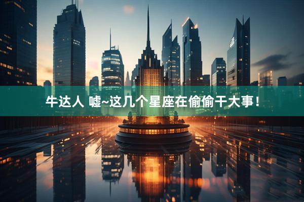 牛达人 嘘~这几个星座在偷偷干大事！