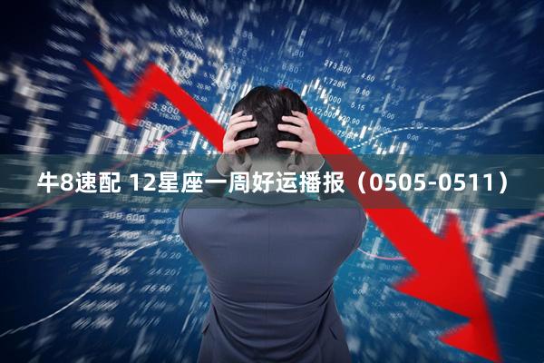 牛8速配 12星座一周好运播报（0505-0511）
