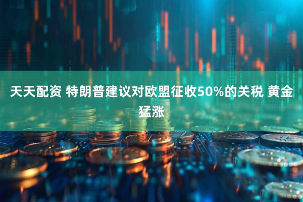 天天配资 特朗普建议对欧盟征收50%的关税 黄金猛涨