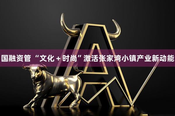 国融资管 “文化＋时尚”激活张家湾小镇产业新动能
