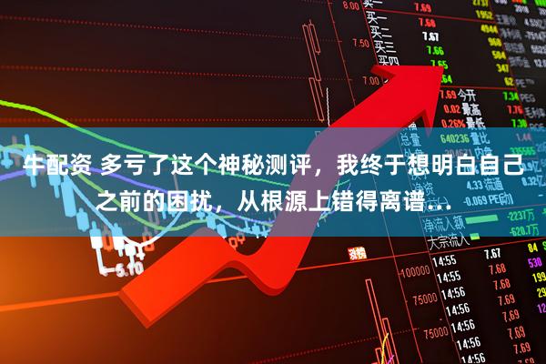 牛配资 多亏了这个神秘测评，我终于想明白自己之前的困扰，从根源上错得离谱…