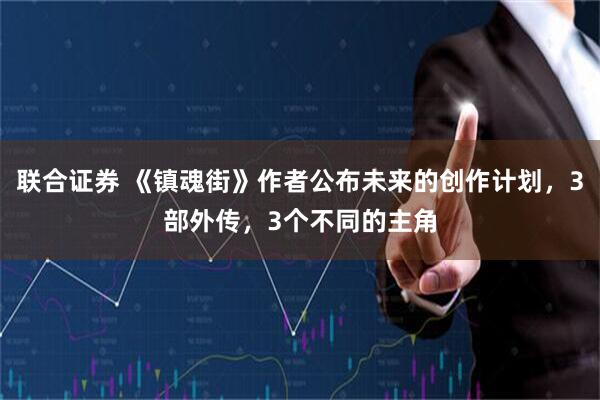 联合证券 《镇魂街》作者公布未来的创作计划，3部外传，3个不同的主角