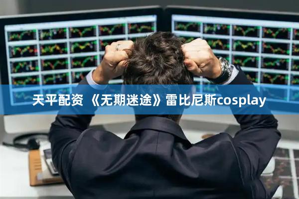 天平配资 《无期迷途》雷比尼斯cosplay