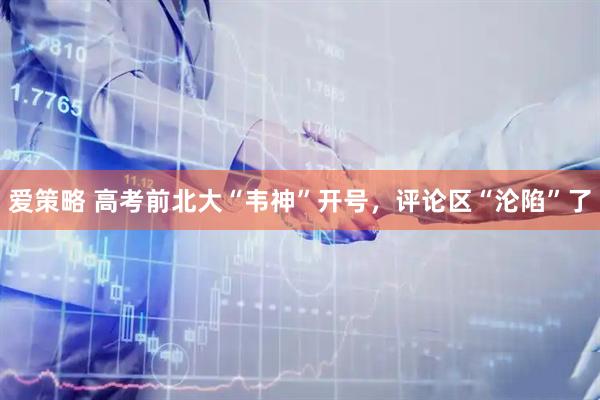 爱策略 高考前北大“韦神”开号，评论区“沦陷”了
