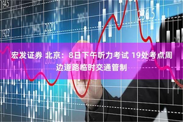 宏发证券 北京：8日下午听力考试 19处考点周边道路临时交通管制
