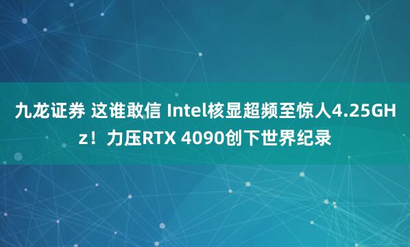九龙证券 这谁敢信 Intel核显超频至惊人4.25GHz！力压RTX 4090创下世界纪录