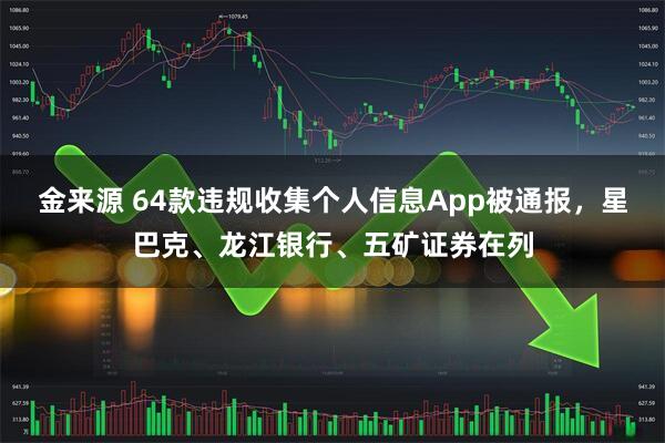 金来源 64款违规收集个人信息App被通报，星巴克、龙江银行、五矿证券在列