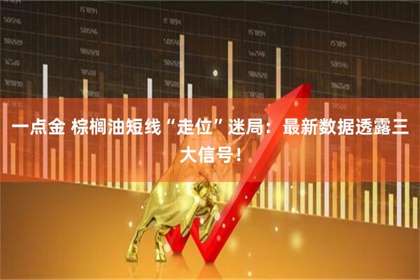 一点金 棕榈油短线“走位”迷局：最新数据透露三大信号！