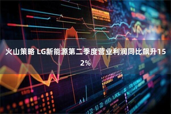 火山策略 LG新能源第二季度营业利润同比飙升152%