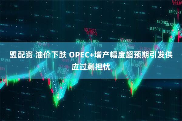 盟配资 油价下跌 OPEC+增产幅度超预期引发供应过剩担忧