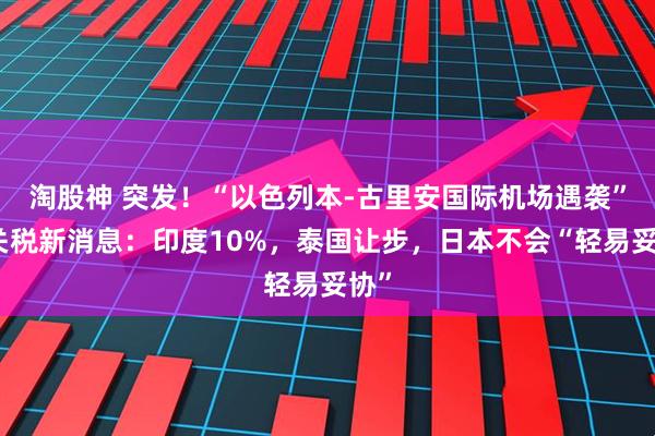淘股神 突发！“以色列本-古里安国际机场遇袭”！关税新消息：印度10%，泰国让步，日本不会“轻易妥协”