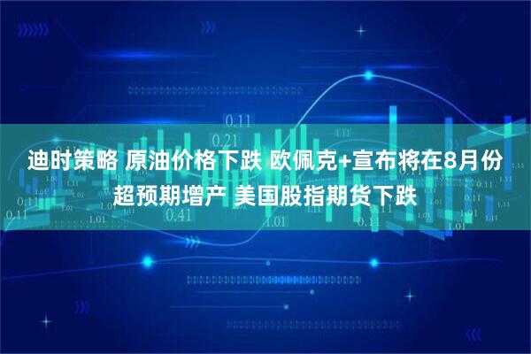 迪时策略 原油价格下跌 欧佩克+宣布将在8月份超预期增产 美国股指期货下跌