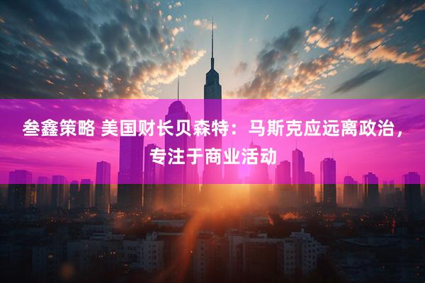 叁鑫策略 美国财长贝森特：马斯克应远离政治，专注于商业活动