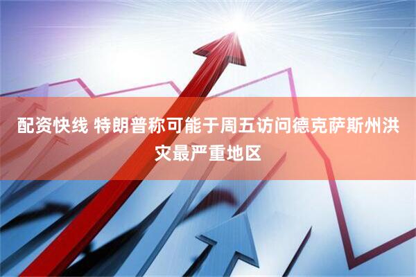 配资快线 特朗普称可能于周五访问德克萨斯州洪灾最严重地区