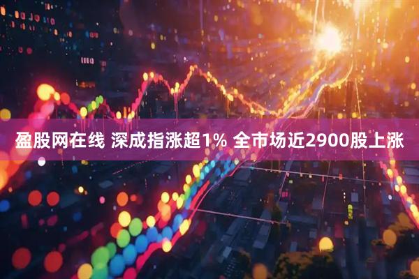 盈股网在线 深成指涨超1% 全市场近2900股上涨