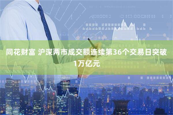 同花财富 沪深两市成交额连续第36个交易日突破1万亿元