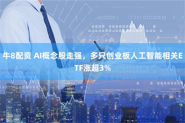 牛8配资 AI概念股走强，多只创业板人工智能相关ETF涨超3%