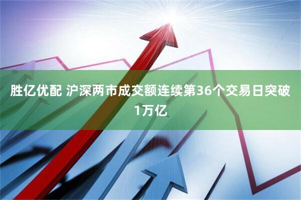 胜亿优配 沪深两市成交额连续第36个交易日突破1万亿