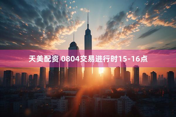 天美配资 0804交易进行时15-16点