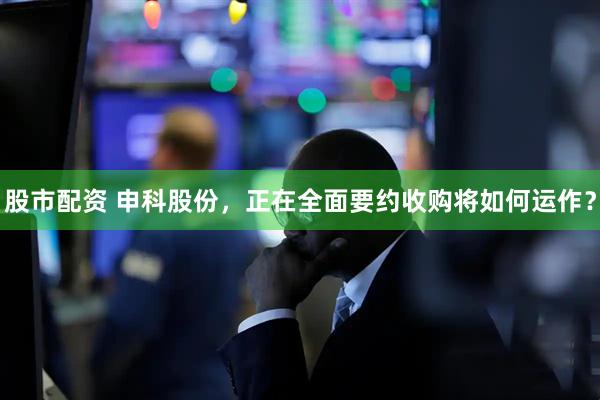 股市配资 申科股份，正在全面要约收购将如何运作？