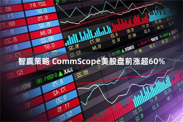 智赢策略 CommScope美股盘前涨超60%