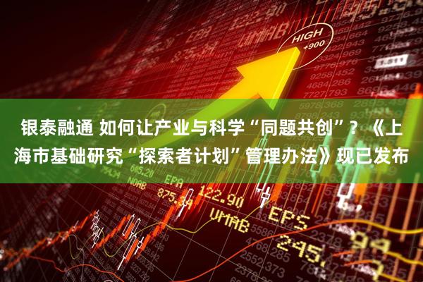 银泰融通 如何让产业与科学“同题共创”？《上海市基础研究“探索者计划”管理办法》现已发布