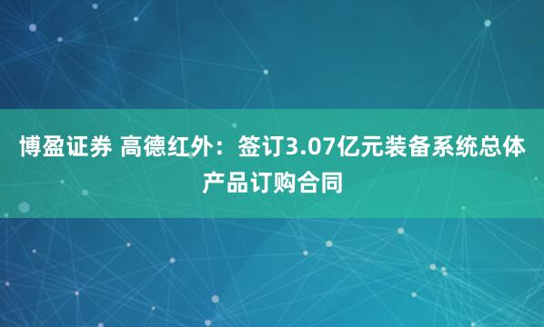 博盈证券 高德红外：签订3.07亿元装备系统总体产品订购合同