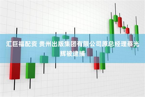 汇巨福配资 贵州出版集团有限公司原总经理蔡光辉被逮捕