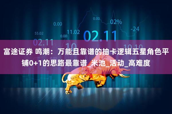 富途证券 鸣潮：万能且靠谱的抽卡逻辑五星角色平铺0+1的思路最靠谱_米池_活动_高难度
