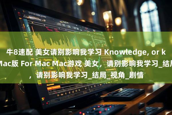 牛8速配 美女请别影响我学习 Knowledge, or know Lady Mac版 For Mac Mac游戏 美女，请别影响我学习_结局_视角_剧情
