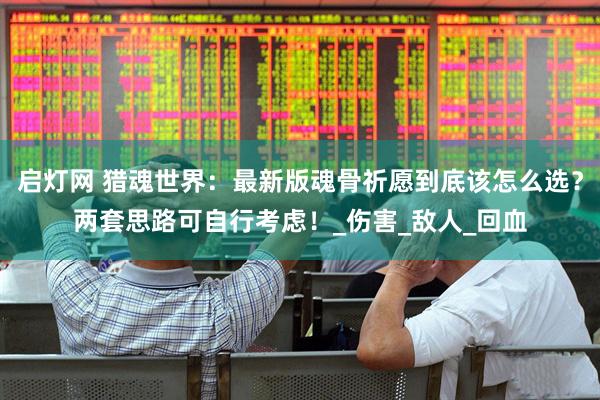 启灯网 猎魂世界：最新版魂骨祈愿到底该怎么选？两套思路可自行考虑！_伤害_敌人_回血