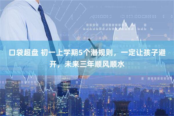 口袋超盘 初一上学期5个潜规则，一定让孩子避开，未来三年顺风顺水