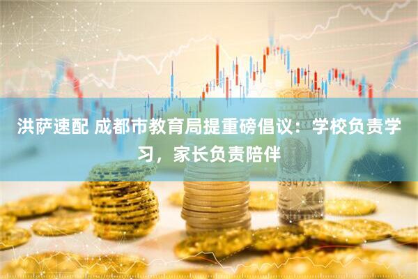 洪萨速配 成都市教育局提重磅倡议：学校负责学习，家长负责陪伴