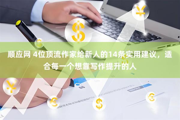 顺应网 4位顶流作家给新人的14条实用建议，适合每一个想靠写作提升的人