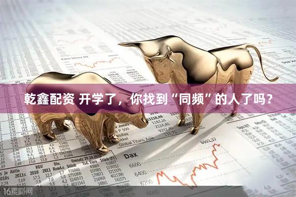 乾鑫配资 开学了，你找到“同频”的人了吗？