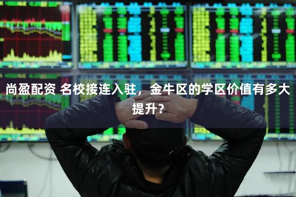 尚盈配资 名校接连入驻，金牛区的学区价值有多大提升？