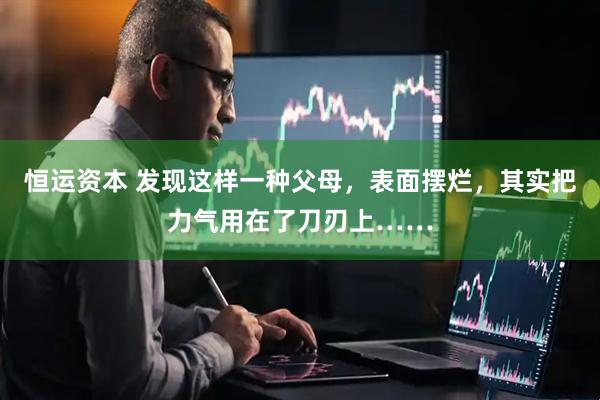 恒运资本 发现这样一种父母，表面摆烂，其实把力气用在了刀刃上……