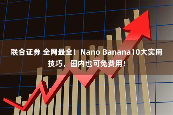 联合证券 全网最全！Nano Banana10大实用技巧，国内也可免费用！