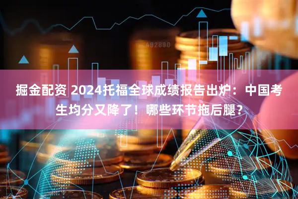 掘金配资 2024托福全球成绩报告出炉：中国考生均分又降了！哪些环节拖后腿？