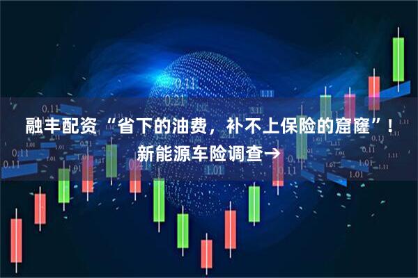 融丰配资 “省下的油费，补不上保险的窟窿”！新能源车险调查→