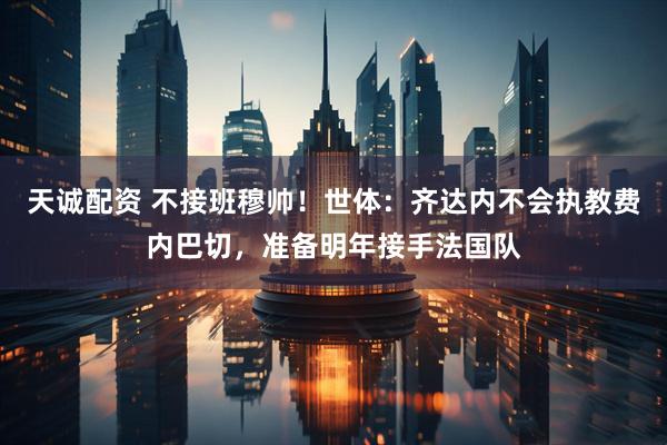 天诚配资 不接班穆帅！世体：齐达内不会执教费内巴切，准备明年接手法国队