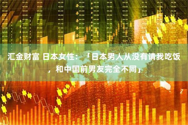 汇金财富 日本女性：「日本男人从没有请我吃饭，和中国前男友完全不同」