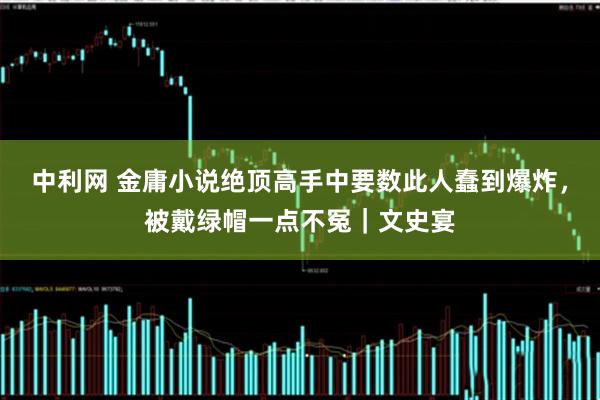 中利网 金庸小说绝顶高手中要数此人蠢到爆炸，被戴绿帽一点不冤｜文史宴