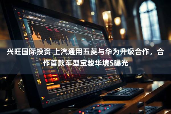 兴旺国际投资 上汽通用五菱与华为升级合作，合作首款车型宝骏华境S曝光