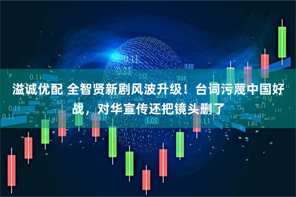溢诚优配 全智贤新剧风波升级！台词污蔑中国好战，对华宣传还把镜头删了