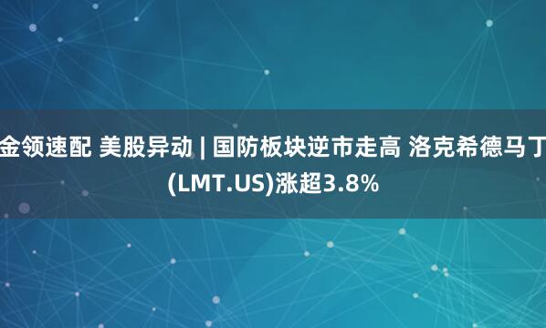 金领速配 美股异动 | 国防板块逆市走高 洛克希德马丁(LMT.US)涨超3.8%