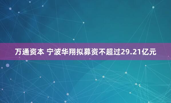 万通资本 宁波华翔拟募资不超过29.21亿元