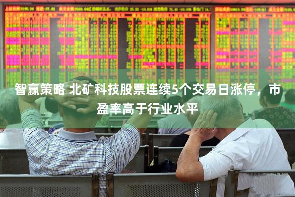 智赢策略 北矿科技股票连续5个交易日涨停，市盈率高于行业水平